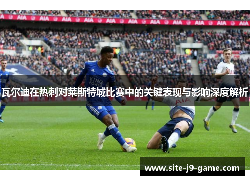 瓦尔迪在热刺对莱斯特城比赛中的关键表现与影响深度解析 瓦尔迪在热刺对莱斯特城比赛中的关键表现与影响深度解析