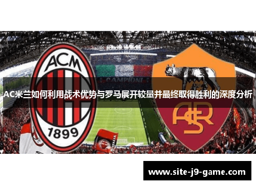 AC米兰如何利用战术优势与罗马展开较量并最终取得胜利的深度分析 AC米兰如何利用战术优势与罗马展开较量并最终取得胜利的深度分析