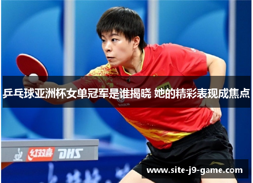 乒乓球亚洲杯女单冠军是谁揭晓 她的精彩表现成焦点 乒乓球亚洲杯女单冠军是谁揭晓 她的精彩表现成焦点