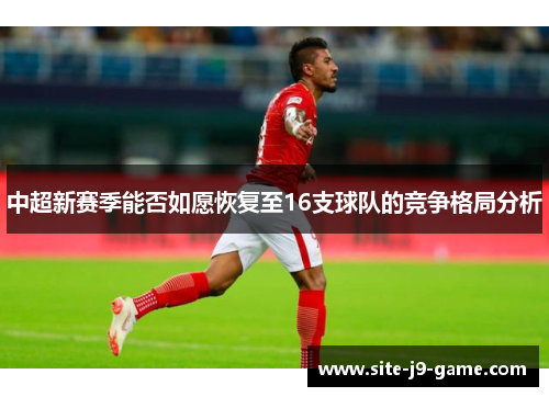 中超新赛季能否如愿恢复至16支球队的竞争格局分析 中超新赛季能否如愿恢复至16支球队的竞争格局分析
