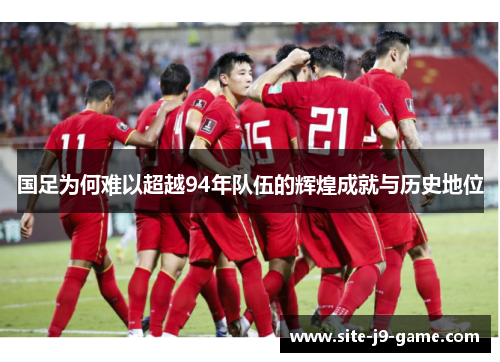 国足为何难以超越94年队伍的辉煌成就与历史地位 国足为何难以超越94年队伍的辉煌成就与历史地位