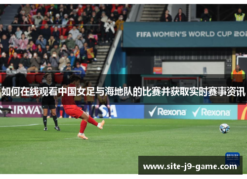如何在线观看中国女足与海地队的比赛并获取实时赛事资讯 如何在线观看中国女足与海地队的比赛并获取实时赛事资讯