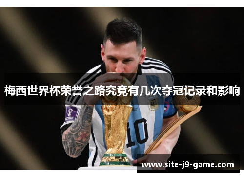 梅西世界杯荣誉之路究竟有几次夺冠记录和影响 梅西世界杯荣誉之路究竟有几次夺冠记录和影响