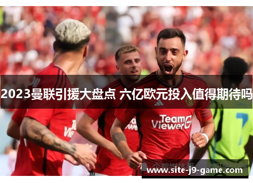 2023曼联引援大盘点 六亿欧元投入值得期待吗 2023曼联引援大盘点 六亿欧元投入值得期待吗