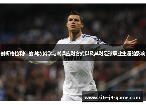 剖析格拉利什的训练哲学与嘲讽应对方式以及其对足球职业生涯的影响 剖析格拉利什的训练哲学与嘲讽应对方式以及其对足球职业生涯的影响
