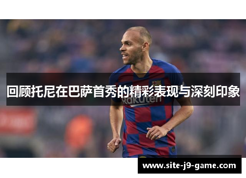 回顾托尼在巴萨首秀的精彩表现与深刻印象 回顾托尼在巴萨首秀的精彩表现与深刻印象