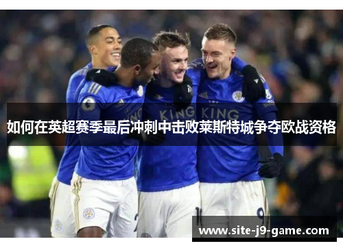 如何在英超赛季最后冲刺中击败莱斯特城争夺欧战资格 如何在英超赛季最后冲刺中击败莱斯特城争夺欧战资格