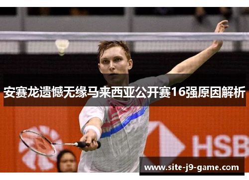 安赛龙遗憾无缘马来西亚公开赛16强原因解析 安赛龙遗憾无缘马来西亚公开赛16强原因解析