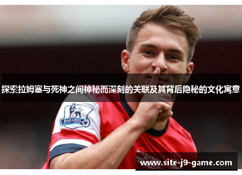 探索拉姆塞与死神之间神秘而深刻的关联及其背后隐秘的文化寓意 探索拉姆塞与死神之间神秘而深刻的关联及其背后隐秘的文化寓意