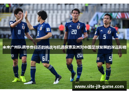 未来广州队调节费归还的挑战与机遇探索及其对中国足球发展的深远影响 未来广州队调节费归还的挑战与机遇探索及其对中国足球发展的深远影响