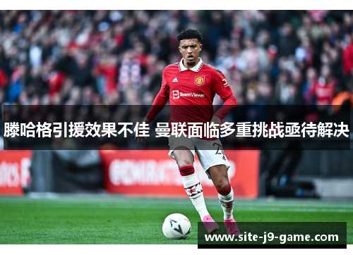 滕哈格引援效果不佳 曼联面临多重挑战亟待解决 滕哈格引援效果不佳 曼联面临多重挑战亟待解决