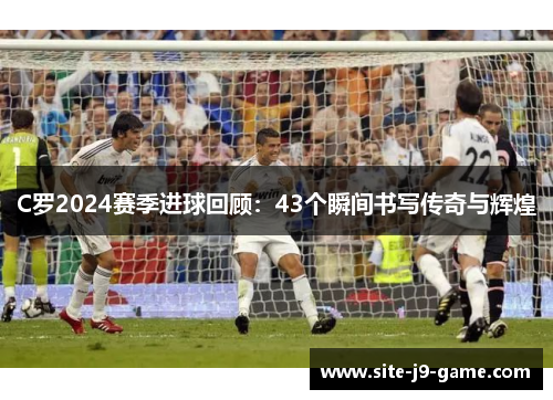 C罗2024赛季进球回顾:43个瞬间书写传奇与辉煌 C罗2024赛季进球回顾:43个瞬间书写传奇与辉煌