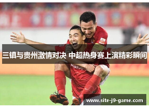三镇与贵州激情对决 中超热身赛上演精彩瞬间 三镇与贵州激情对决 中超热身赛上演精彩瞬间