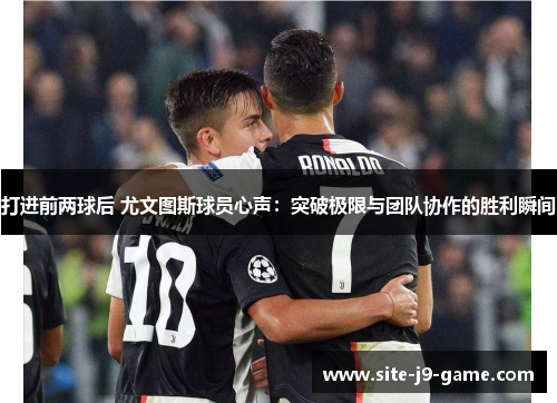 打进前两球后 尤文图斯球员心声:突破极限与团队协作的胜利瞬间 打进前两球后 尤文图斯球员心声:突破极限与团队协作的胜利瞬间