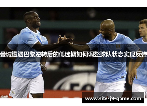 曼城遭遇巴黎逆转后的低迷期如何调整球队状态实现反弹 曼城遭遇巴黎逆转后的低迷期如何调整球队状态实现反弹