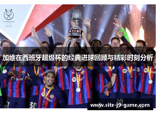 加维在西班牙超级杯的经典进球回顾与精彩时刻分析 加维在西班牙超级杯的经典进球回顾与精彩时刻分析
