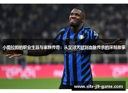 小图拉姆的职业生涯与家族传奇:从足球天赋到血脉传承的深刻故事 小图拉姆的职业生涯与家族传奇:从足球天赋到血脉传承的深刻故事