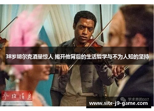 38岁胡尔克酒量惊人 揭开他背后的生活哲学与不为人知的坚持 38岁胡尔克酒量惊人 揭开他背后的生活哲学与不为人知的坚持