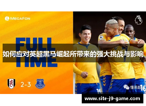 如何应对英超黑马崛起所带来的强大挑战与影响 如何应对英超黑马崛起所带来的强大挑战与影响