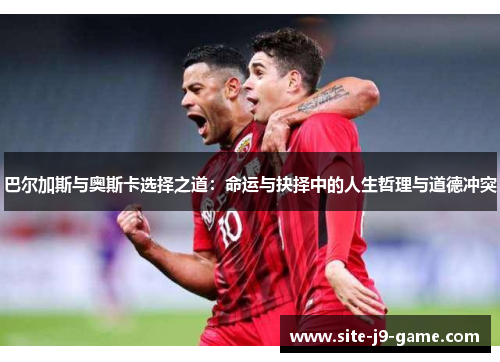 巴尔加斯与奥斯卡选择之道:命运与抉择中的人生哲理与道德冲突 巴尔加斯与奥斯卡选择之道:命运与抉择中的人生哲理与道德冲突