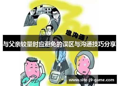 与父亲较量时应避免的误区与沟通技巧分享 与父亲较量时应避免的误区与沟通技巧分享