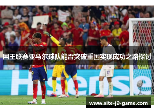 国王联赛亚马尔球队能否突破重围实现成功之路探讨 国王联赛亚马尔球队能否突破重围实现成功之路探讨