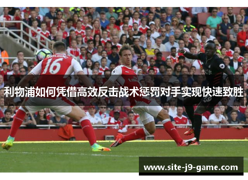 利物浦如何凭借高效反击战术惩罚对手实现快速致胜 利物浦如何凭借高效反击战术惩罚对手实现快速致胜