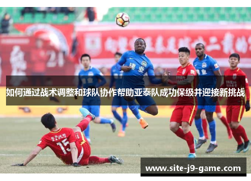 如何通过战术调整和球队协作帮助亚泰队成功保级并迎接新挑战 如何通过战术调整和球队协作帮助亚泰队成功保级并迎接新挑战
