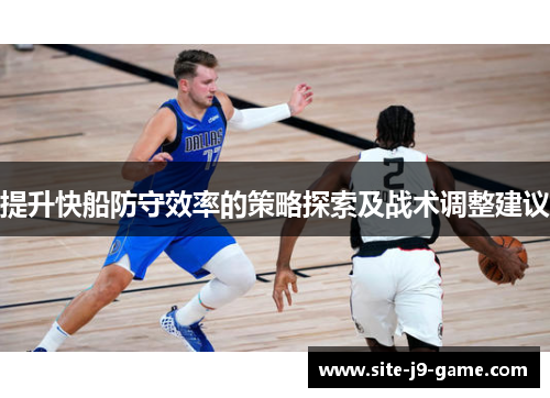 提升快船防守效率的策略探索及战术调整建议 提升快船防守效率的策略探索及战术调整建议