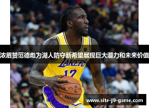 浓眉赞范德彪为湖人防守新希望展现巨大潜力和未来价值 浓眉赞范德彪为湖人防守新希望展现巨大潜力和未来价值