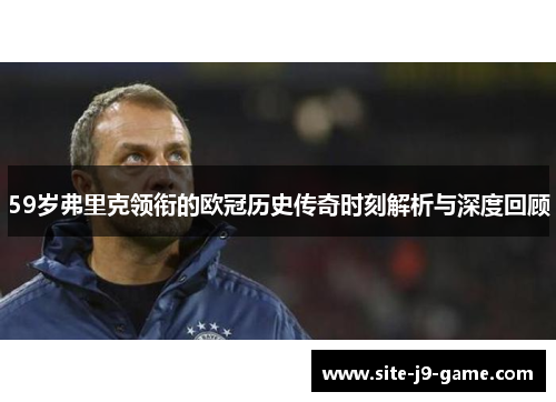 59岁弗里克领衔的欧冠历史传奇时刻解析与深度回顾 59岁弗里克领衔的欧冠历史传奇时刻解析与深度回顾