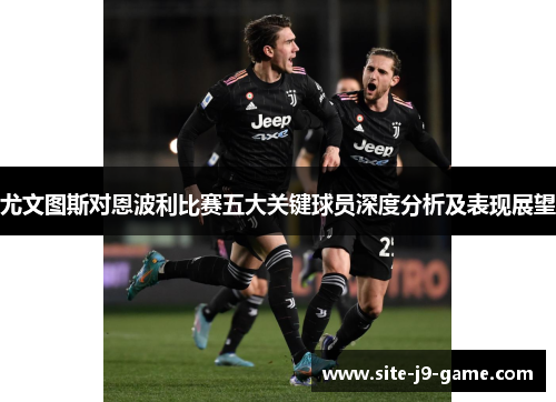 尤文图斯对恩波利比赛五大关键球员深度分析及表现展望 尤文图斯对恩波利比赛五大关键球员深度分析及表现展望