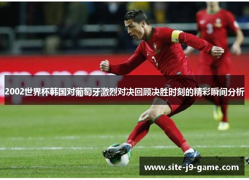 2002世界杯韩国对葡萄牙激烈对决回顾决胜时刻的精彩瞬间分析 2002世界杯韩国对葡萄牙激烈对决回顾决胜时刻的精彩瞬间分析
