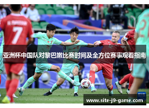 亚洲杯中国队对黎巴嫩比赛时间及全方位赛事观看指南 亚洲杯中国队对黎巴嫩比赛时间及全方位赛事观看指南