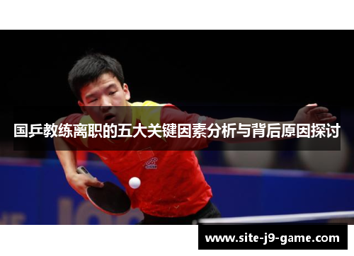 国乒教练离职的五大关键因素分析与背后原因探讨 国乒教练离职的五大关键因素分析与背后原因探讨