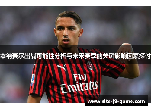 本纳赛尔出战可能性分析与未来赛季的关键影响因素探讨 本纳赛尔出战可能性分析与未来赛季的关键影响因素探讨