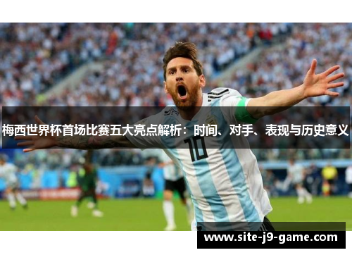 梅西世界杯首场比赛五大亮点解析:时间、对手、表现与历史意义 梅西世界杯首场比赛五大亮点解析:时间、对手、表现与历史意义