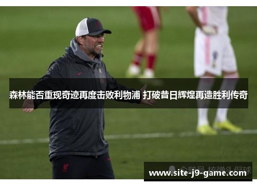 森林能否重现奇迹再度击败利物浦 打破昔日辉煌再造胜利传奇 森林能否重现奇迹再度击败利物浦 打破昔日辉煌再造胜利传奇