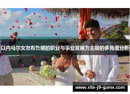 以内马尔女友布鲁娜的职业与事业发展为主题的多角度分析 以内马尔女友布鲁娜的职业与事业发展为主题的多角度分析