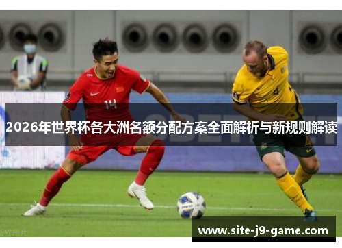 2026年世界杯各大洲名额分配方案全面解析与新规则解读 2026年世界杯各大洲名额分配方案全面解析与新规则解读