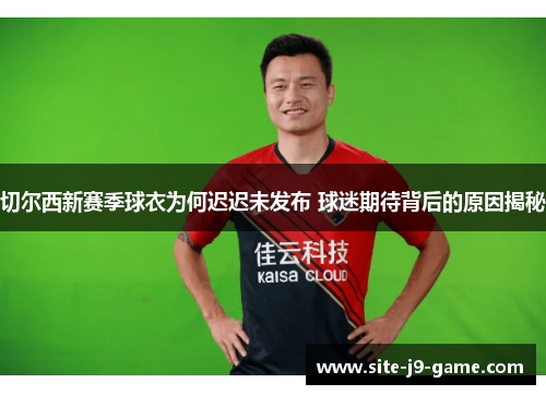 切尔西新赛季球衣为何迟迟未发布 球迷期待背后的原因揭秘 切尔西新赛季球衣为何迟迟未发布 球迷期待背后的原因揭秘