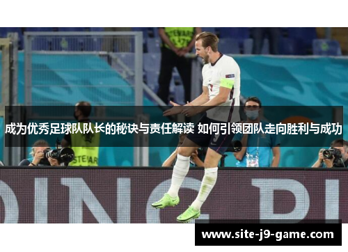 成为优秀足球队队长的秘诀与责任解读 如何引领团队走向胜利与成功 成为优秀足球队队长的秘诀与责任解读 如何引领团队走向胜利与成功