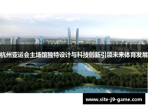 杭州亚运会主场馆独特设计与科技创新引领未来体育发展 杭州亚运会主场馆独特设计与科技创新引领未来体育发展