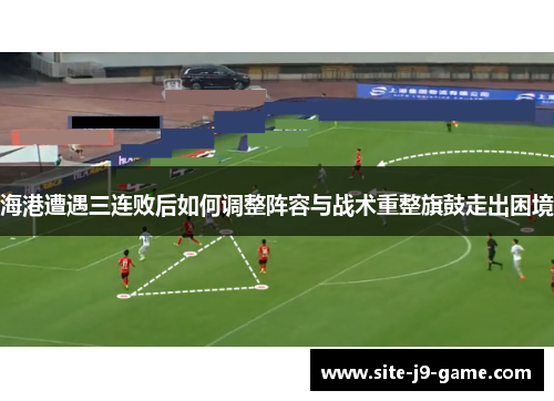 海港遭遇三连败后如何调整阵容与战术重整旗鼓走出困境 海港遭遇三连败后如何调整阵容与战术重整旗鼓走出困境