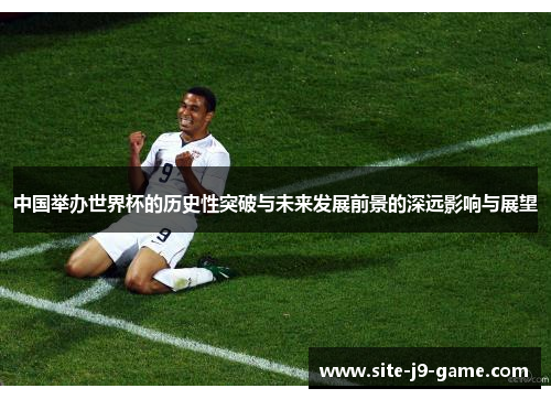 中国举办世界杯的历史性突破与未来发展前景的深远影响与展望 中国举办世界杯的历史性突破与未来发展前景的深远影响与展望