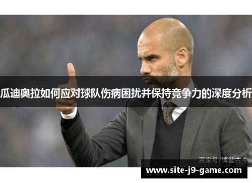 瓜迪奥拉如何应对球队伤病困扰并保持竞争力的深度分析 瓜迪奥拉如何应对球队伤病困扰并保持竞争力的深度分析