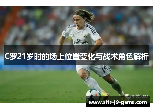 C罗21岁时的场上位置变化与战术角色解析 C罗21岁时的场上位置变化与战术角色解析