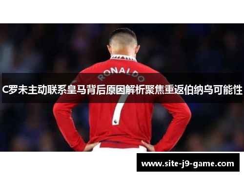 C罗未主动联系皇马背后原因解析聚焦重返伯纳乌可能性 C罗未主动联系皇马背后原因解析聚焦重返伯纳乌可能性