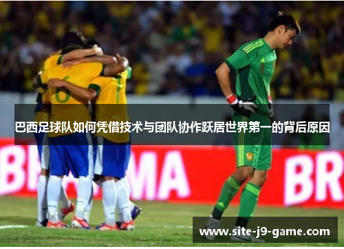 巴西足球队如何凭借技术与团队协作跃居世界第一的背后原因 巴西足球队如何凭借技术与团队协作跃居世界第一的背后原因