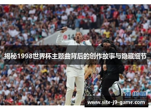 揭秘1998世界杯主题曲背后的创作故事与隐藏细节 揭秘1998世界杯主题曲背后的创作故事与隐藏细节